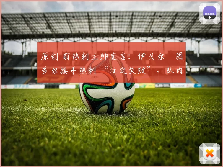 原创 前热刺主帅直言：伊戈尔・图多尔接手热刺 “注定失败”，队内氛围 “ toxic 至极”