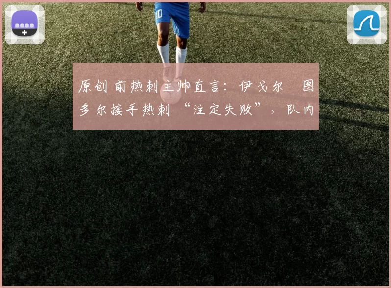 原创 前热刺主帅直言：伊戈尔・图多尔接手热刺 “注定失败”，队内氛围 “ toxic 至极”