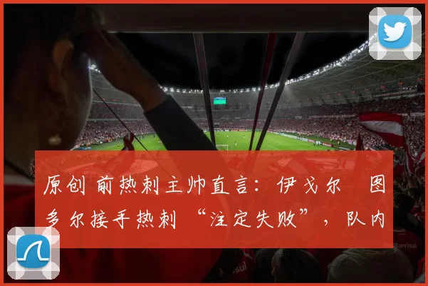 原创 前热刺主帅直言:伊戈尔・图多尔接手热刺 “注定失败”,队内氛围 “ toxic 至极”