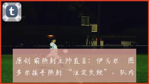 原创 前热刺主帅直言：伊戈尔・图多尔接手热刺 “注定失败”，队内氛围 “ toxic 至极”