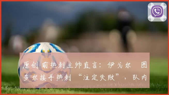 原创 前热刺主帅直言:伊戈尔・图多尔接手热刺 “注定失败”,队内氛围 “ toxic 至极”