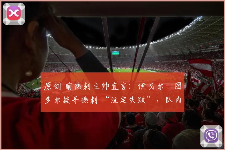 原创 前热刺主帅直言：伊戈尔・图多尔接手热刺 “注定失败”，队内氛围 “ toxic 至极”