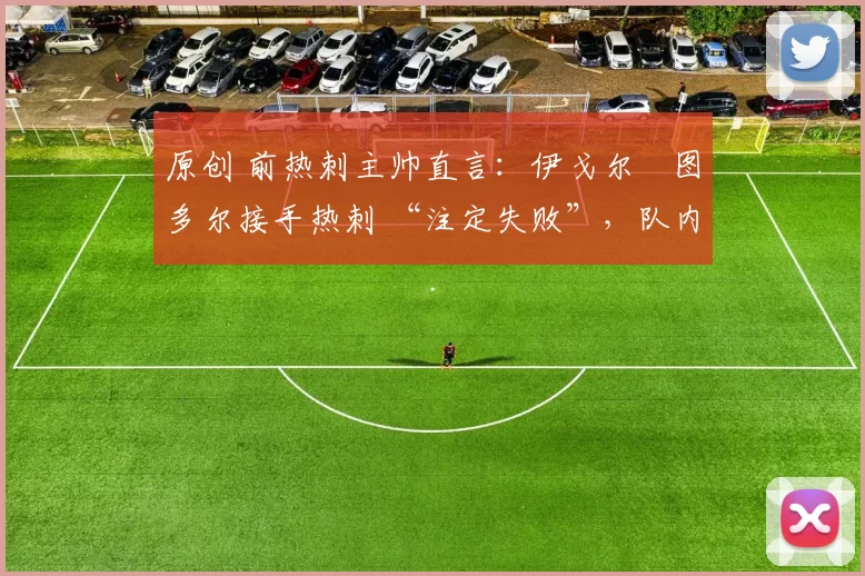 原创 前热刺主帅直言：伊戈尔・图多尔接手热刺 “注定失败”，队内氛围 “ toxic 至极”
