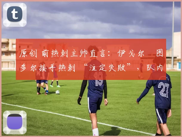 原创 前热刺主帅直言：伊戈尔・图多尔接手热刺 “注定失败”，队内氛围 “ toxic 至极”