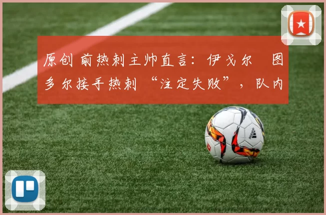 原创 前热刺主帅直言：伊戈尔・图多尔接手热刺 “注定失败”，队内氛围 “ toxic 至极”