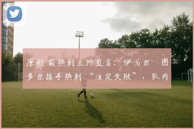 原创 前热刺主帅直言:伊戈尔・图多尔接手热刺 “注定失败”,队内氛围 “ toxic 至极”