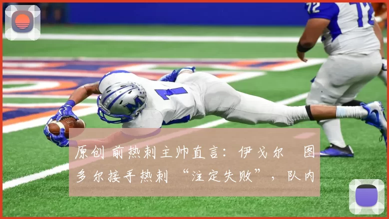原创 前热刺主帅直言:伊戈尔・图多尔接手热刺 “注定失败”,队内氛围 “ toxic 至极”