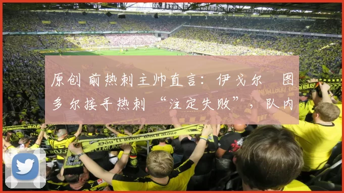 原创 前热刺主帅直言:伊戈尔・图多尔接手热刺 “注定失败”,队内氛围 “ toxic 至极”