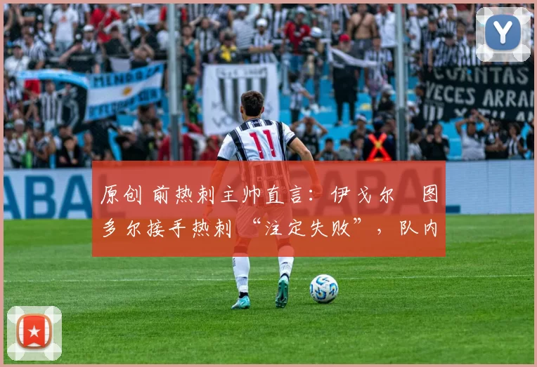 原创 前热刺主帅直言:伊戈尔・图多尔接手热刺 “注定失败”,队内氛围 “ toxic 至极”