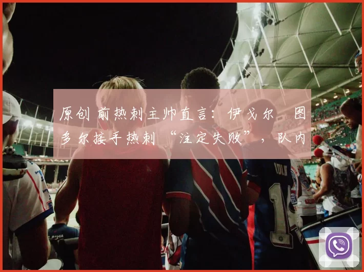 原创 前热刺主帅直言:伊戈尔・图多尔接手热刺 “注定失败”,队内氛围 “ toxic 至极”