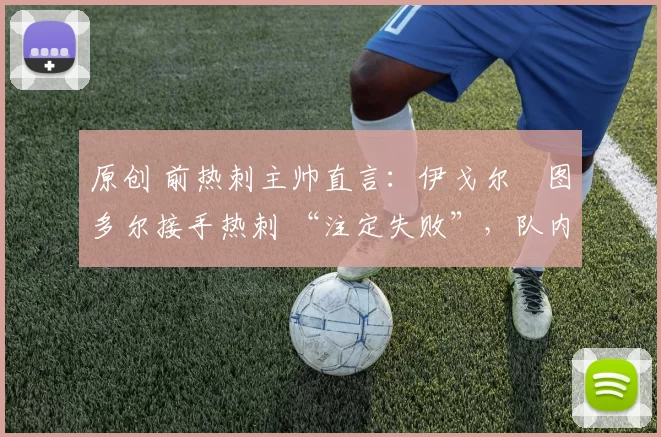 原创 前热刺主帅直言：伊戈尔・图多尔接手热刺 “注定失败”，队内氛围 “ toxic 至极”