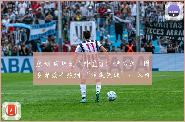 原创 前热刺主帅直言：伊戈尔・图多尔接手热刺 “注定失败”，队内氛围 “ toxic 至极”