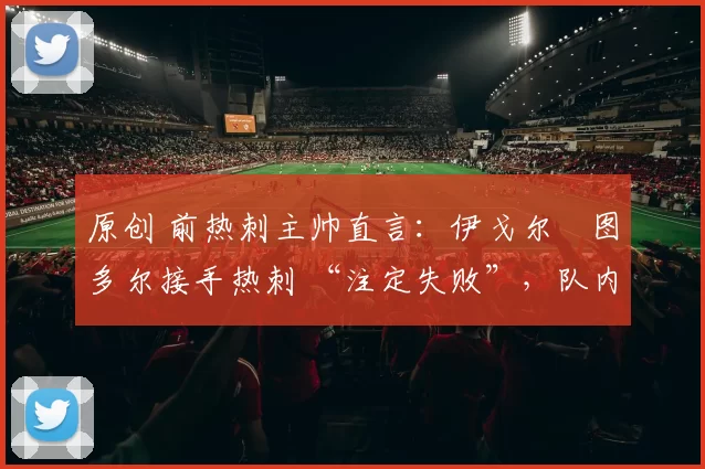 原创 前热刺主帅直言:伊戈尔・图多尔接手热刺 “注定失败”,队内氛围 “ toxic 至极”