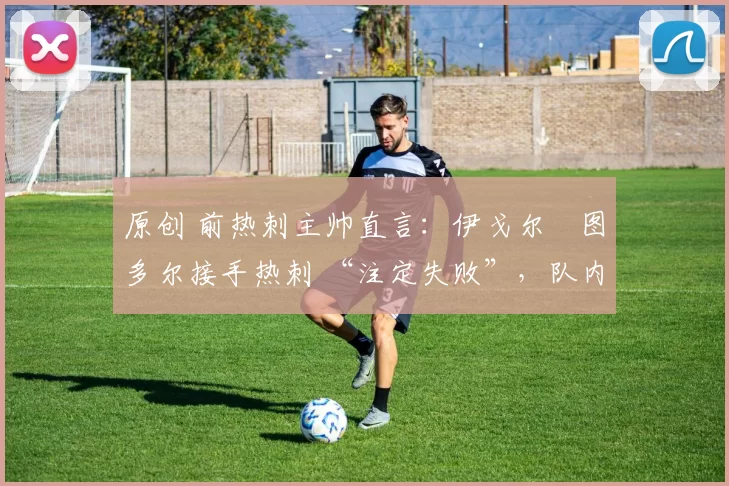 原创 前热刺主帅直言:伊戈尔・图多尔接手热刺 “注定失败”,队内氛围 “ toxic 至极”