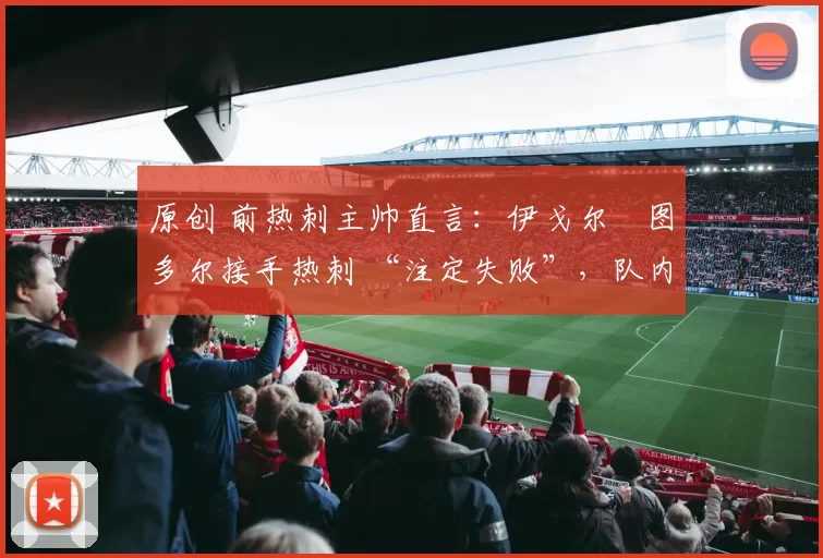 原创 前热刺主帅直言:伊戈尔・图多尔接手热刺 “注定失败”,队内氛围 “ toxic 至极”