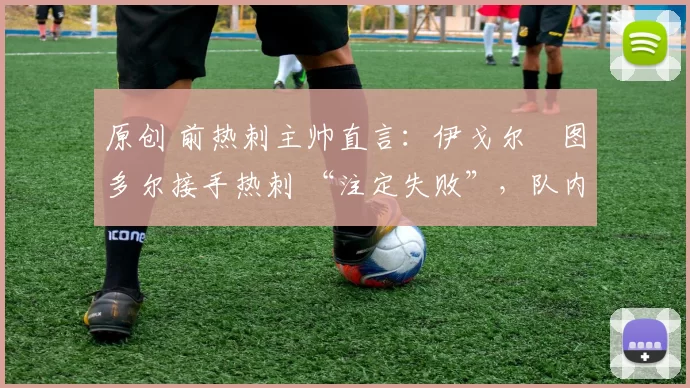 原创 前热刺主帅直言：伊戈尔・图多尔接手热刺 “注定失败”，队内氛围 “ toxic 至极”