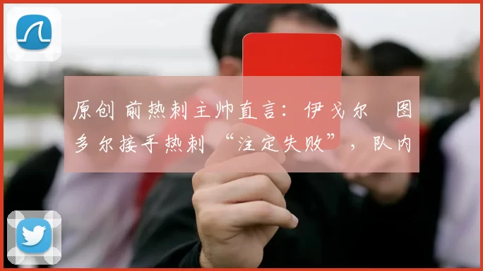 原创 前热刺主帅直言：伊戈尔・图多尔接手热刺 “注定失败”，队内氛围 “ toxic 至极”