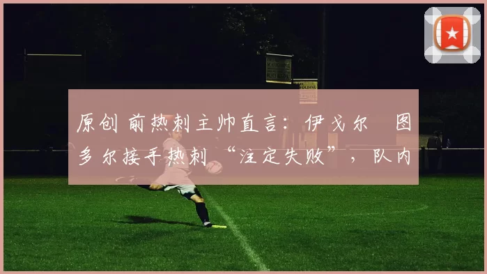 原创 前热刺主帅直言：伊戈尔・图多尔接手热刺 “注定失败”，队内氛围 “ toxic 至极”