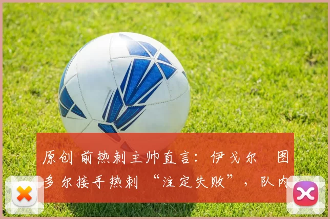 原创 前热刺主帅直言：伊戈尔・图多尔接手热刺 “注定失败”，队内氛围 “ toxic 至极”