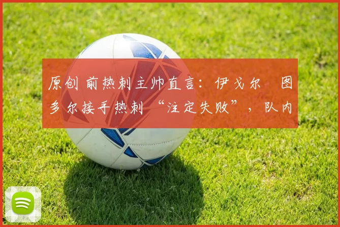 原创 前热刺主帅直言:伊戈尔・图多尔接手热刺 “注定失败”,队内氛围 “ toxic 至极”