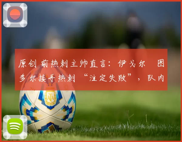 原创 前热刺主帅直言:伊戈尔・图多尔接手热刺 “注定失败”,队内氛围 “ toxic 至极”