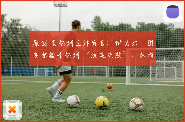 原创 前热刺主帅直言：伊戈尔・图多尔接手热刺 “注定失败”，队内氛围 “ toxic 至极”