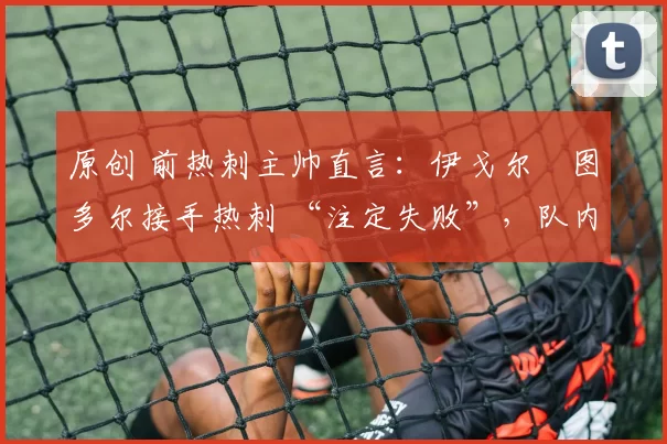 原创 前热刺主帅直言:伊戈尔・图多尔接手热刺 “注定失败”,队内氛围 “ toxic 至极”