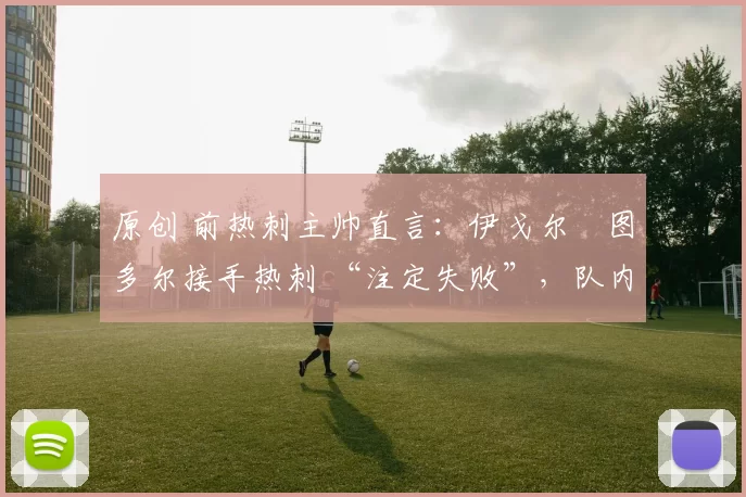 原创 前热刺主帅直言：伊戈尔・图多尔接手热刺 “注定失败”，队内氛围 “ toxic 至极”