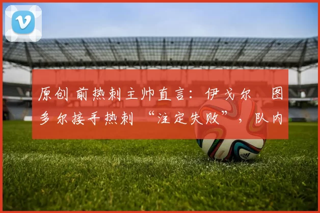 原创 前热刺主帅直言：伊戈尔・图多尔接手热刺 “注定失败”，队内氛围 “ toxic 至极”