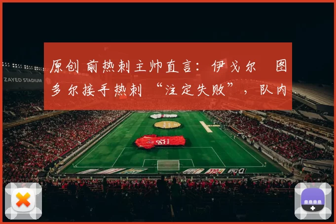 原创 前热刺主帅直言：伊戈尔・图多尔接手热刺 “注定失败”，队内氛围 “ toxic 至极”