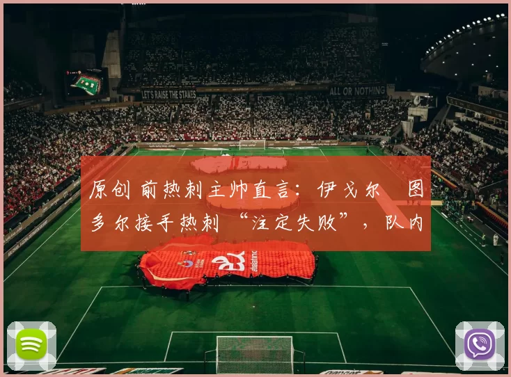 原创 前热刺主帅直言：伊戈尔・图多尔接手热刺 “注定失败”，队内氛围 “ toxic 至极”