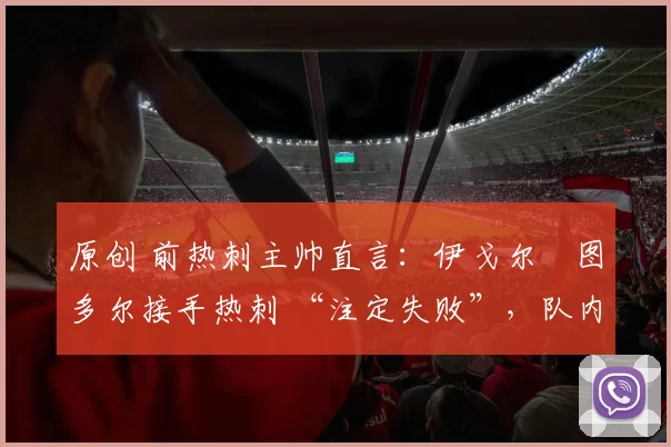 原创 前热刺主帅直言：伊戈尔・图多尔接手热刺 “注定失败”，队内氛围 “ toxic 至极”