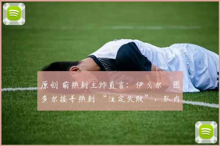 原创 前热刺主帅直言:伊戈尔・图多尔接手热刺 “注定失败”,队内氛围 “ toxic 至极”