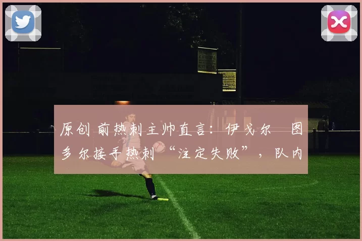 原创 前热刺主帅直言：伊戈尔・图多尔接手热刺 “注定失败”，队内氛围 “ toxic 至极”