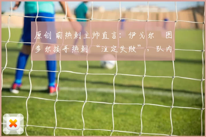 原创 前热刺主帅直言：伊戈尔・图多尔接手热刺 “注定失败”，队内氛围 “ toxic 至极”