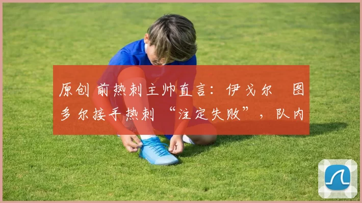 原创 前热刺主帅直言:伊戈尔・图多尔接手热刺 “注定失败”,队内氛围 “ toxic 至极”