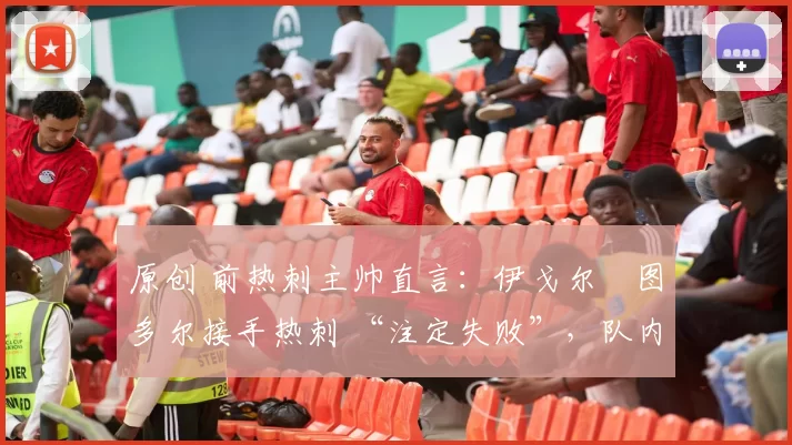 原创 前热刺主帅直言:伊戈尔・图多尔接手热刺 “注定失败”,队内氛围 “ toxic 至极”