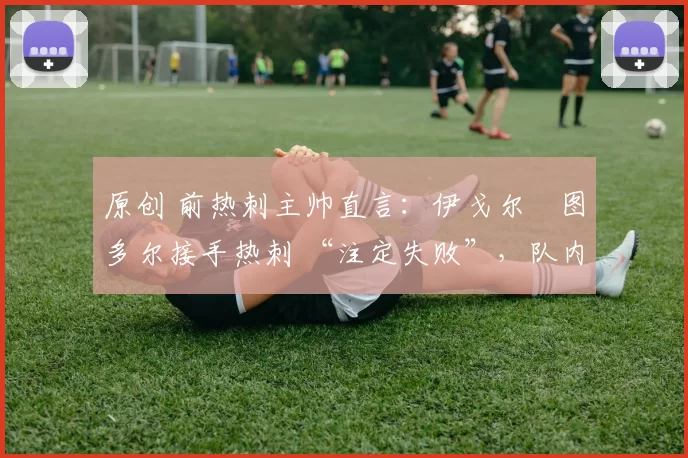 原创 前热刺主帅直言：伊戈尔・图多尔接手热刺 “注定失败”，队内氛围 “ toxic 至极”