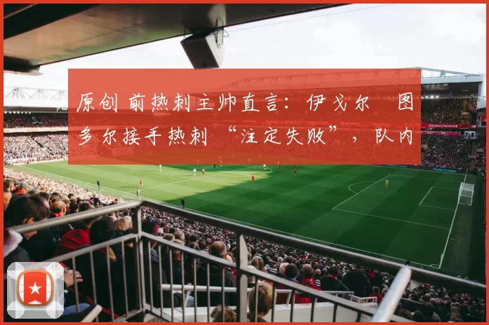 原创 前热刺主帅直言：伊戈尔・图多尔接手热刺 “注定失败”，队内氛围 “ toxic 至极”