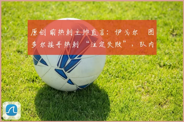 原创 前热刺主帅直言：伊戈尔・图多尔接手热刺 “注定失败”，队内氛围 “ toxic 至极”