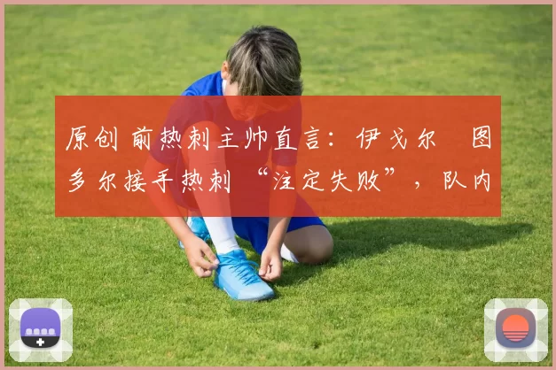 原创 前热刺主帅直言:伊戈尔・图多尔接手热刺 “注定失败”,队内氛围 “ toxic 至极”