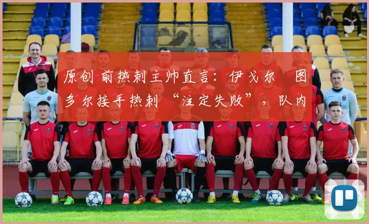 原创 前热刺主帅直言:伊戈尔・图多尔接手热刺 “注定失败”,队内氛围 “ toxic 至极”