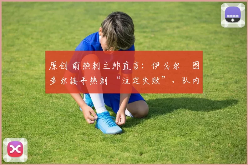 原创 前热刺主帅直言：伊戈尔・图多尔接手热刺 “注定失败”，队内氛围 “ toxic 至极”