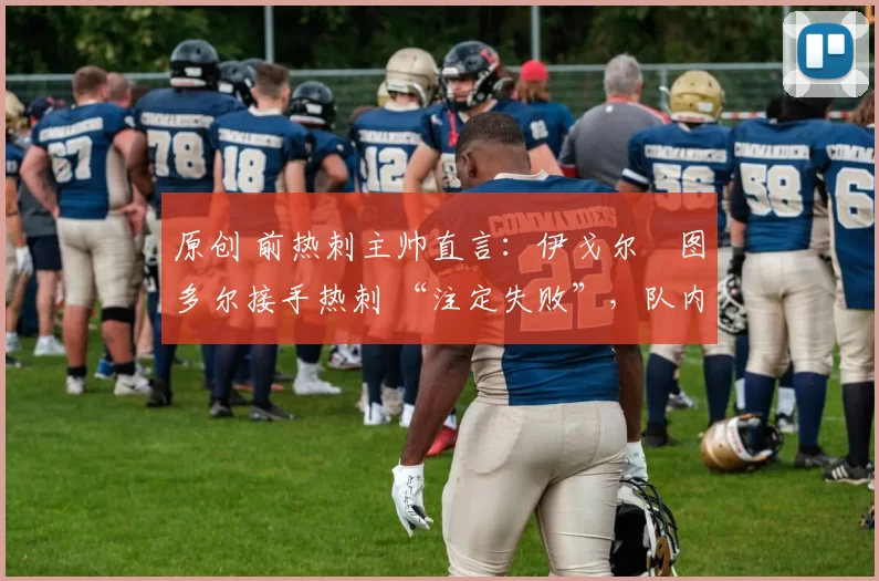 原创 前热刺主帅直言：伊戈尔・图多尔接手热刺 “注定失败”，队内氛围 “ toxic 至极”