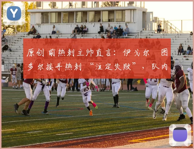 原创 前热刺主帅直言：伊戈尔・图多尔接手热刺 “注定失败”，队内氛围 “ toxic 至极”