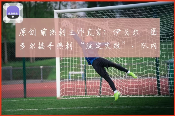 原创 前热刺主帅直言：伊戈尔・图多尔接手热刺 “注定失败”，队内氛围 “ toxic 至极”