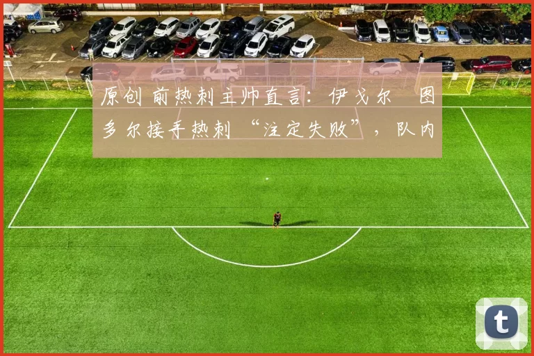 原创 前热刺主帅直言:伊戈尔・图多尔接手热刺 “注定失败”,队内氛围 “ toxic 至极”