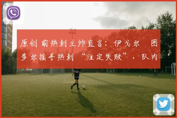 原创 前热刺主帅直言：伊戈尔・图多尔接手热刺 “注定失败”，队内氛围 “ toxic 至极”