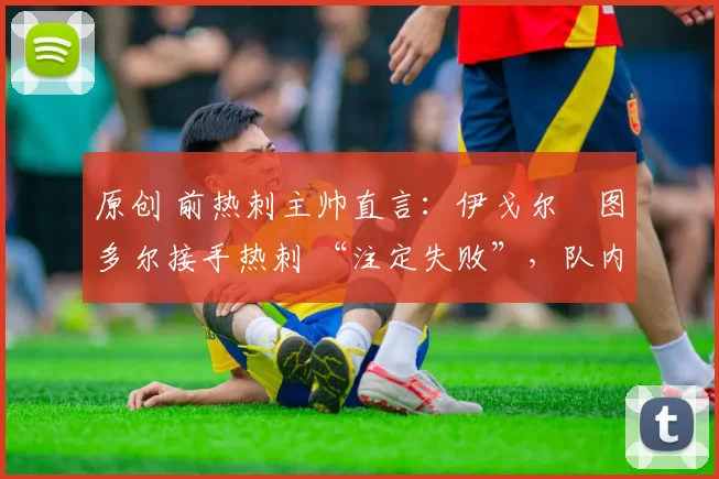 原创 前热刺主帅直言：伊戈尔・图多尔接手热刺 “注定失败”，队内氛围 “ toxic 至极”