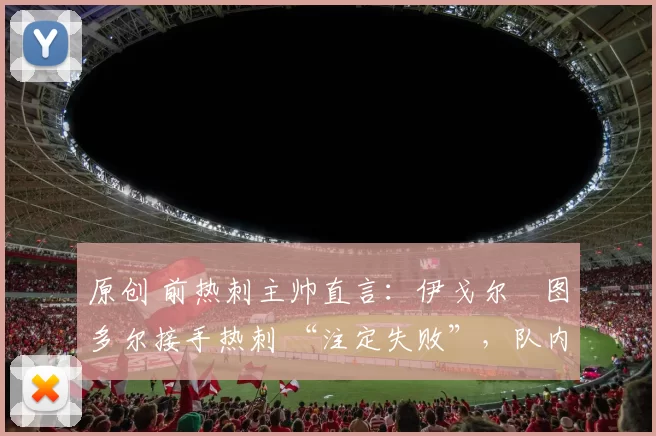 原创 前热刺主帅直言：伊戈尔・图多尔接手热刺 “注定失败”，队内氛围 “ toxic 至极”